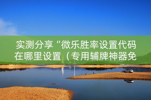 实测分享“微乐胜率设置代码在哪里设置（专用辅牌神器免安装）