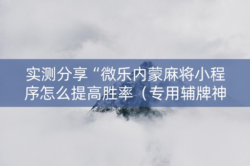 实测分享“微乐内蒙麻将小程序怎么提高胜率（专用辅牌神器免安装）