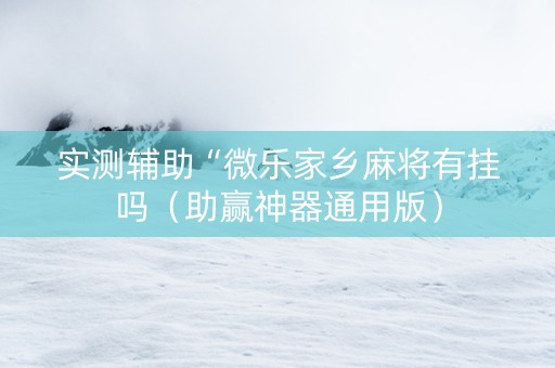 实测辅助“微乐家乡麻将有挂吗（助赢神器通用版）