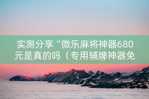 实测分享“微乐麻将神器680元是真的吗（专用辅牌神器免安装）