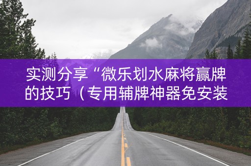 实测分享“微乐划水麻将赢牌的技巧（专用辅牌神器免安装）