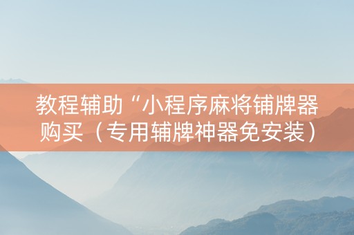教程辅助“小程序麻将铺牌器购买（专用辅牌神器免安装）