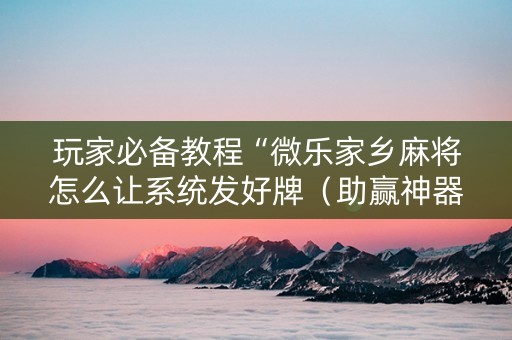 玩家必备教程“微乐家乡麻将怎么让系统发好牌（助赢神器通用版）