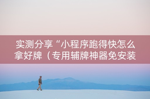 实测分享“小程序跑得快怎么拿好牌（专用辅牌神器免安装）
