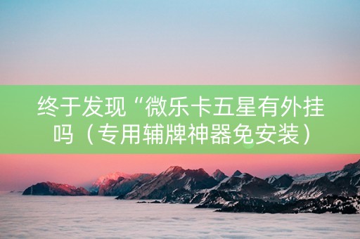 终于发现“微乐卡五星有外挂吗（专用辅牌神器免安装）