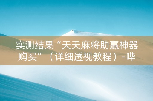 实测结果“天天麻将助赢神器购买”（详细透视教程）-哔哩哔哩