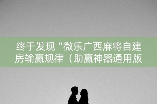 终于发现“微乐广西麻将自建房输赢规律（助赢神器通用版）