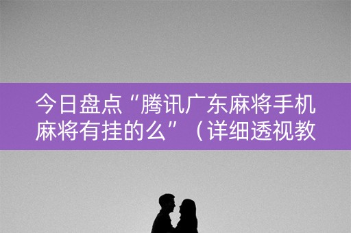 今日盘点“腾讯广东麻将手机麻将有挂的么”（详细透视教程）-哔哩哔哩