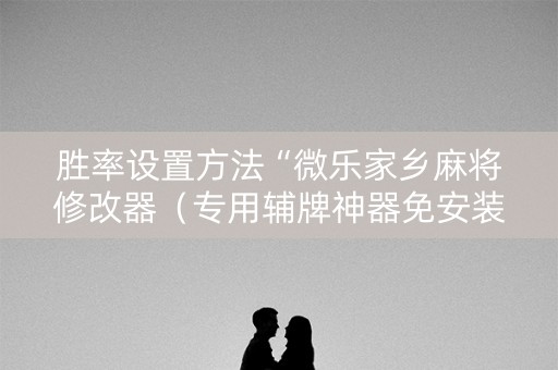 胜率设置方法“微乐家乡麻将修改器（专用辅牌神器免安装）