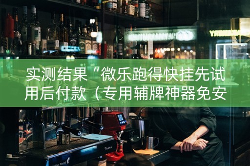 实测结果“微乐跑得快挂先试用后付款（专用辅牌神器免安装）