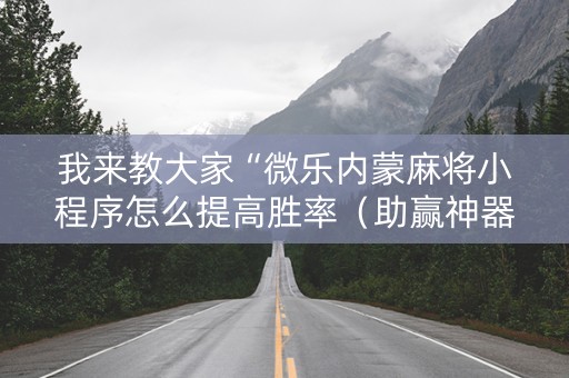 我来教大家“微乐内蒙麻将小程序怎么提高胜率（助赢神器通用版）