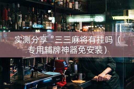 实测分享“三三麻将有挂吗（专用辅牌神器免安装）