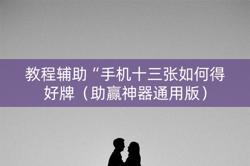 教程辅助“手机十三张如何得好牌（助赢神器通用版）