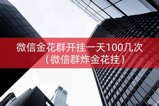 微信金花群开挂一天100几次（微信群炸金花挂）