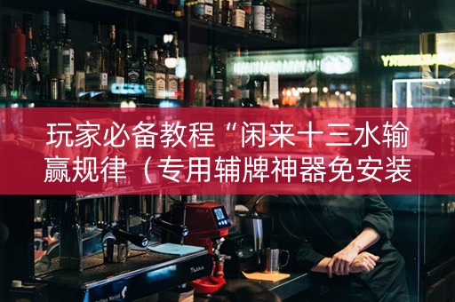 玩家必备教程“闲来十三水输赢规律（专用辅牌神器免安装）