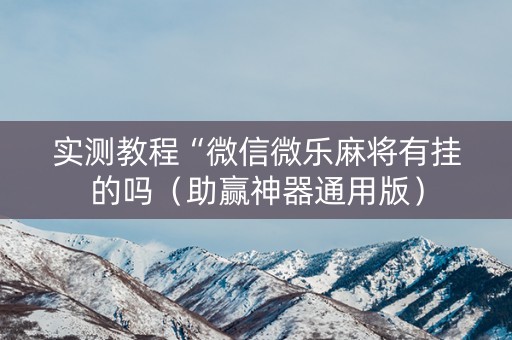 实测教程“微信微乐麻将有挂的吗（助赢神器通用版）