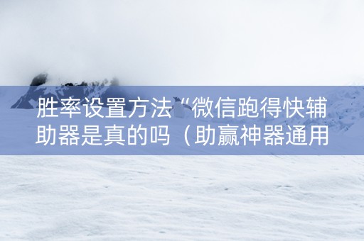 胜率设置方法“微信跑得快辅助器是真的吗（助赢神器通用版）