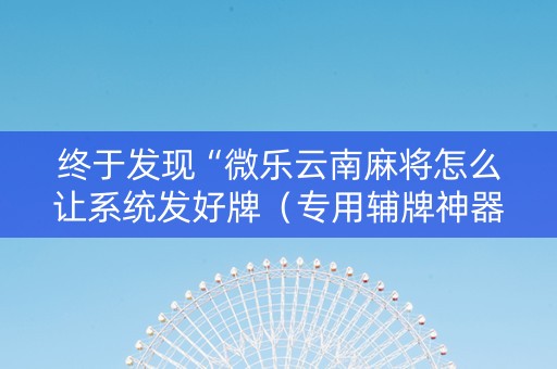终于发现“微乐云南麻将怎么让系统发好牌（专用辅牌神器免安装）