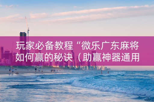 玩家必备教程“微乐广东麻将如何赢的秘诀（助赢神器通用版）
