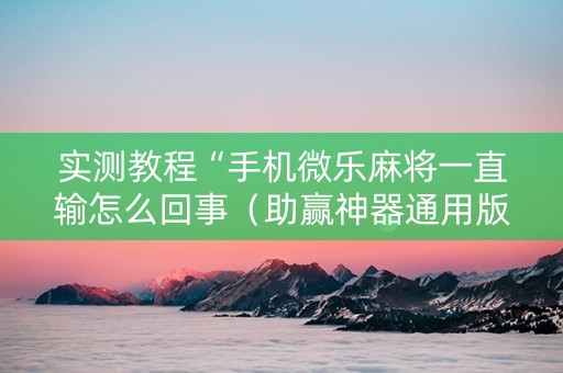 实测教程“手机微乐麻将一直输怎么回事（助赢神器通用版）