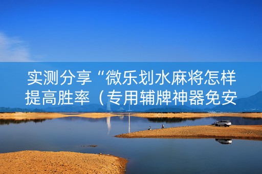 实测分享“微乐划水麻将怎样提高胜率（专用辅牌神器免安装）