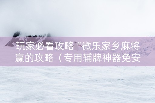 玩家必看攻略“微乐家乡麻将赢的攻略（专用辅牌神器免安装）