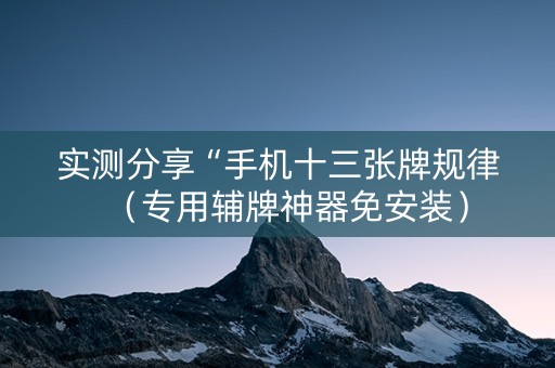 实测分享“手机十三张牌规律（专用辅牌神器免安装）