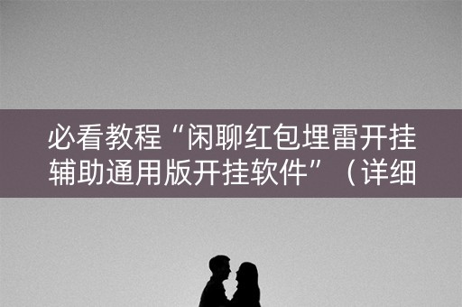 必看教程“闲聊红包埋雷开挂辅助通用版开挂软件”（详细透视教程）-哔哩哔哩