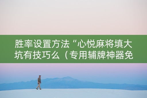 胜率设置方法“心悦麻将填大坑有技巧么（专用辅牌神器免安装）