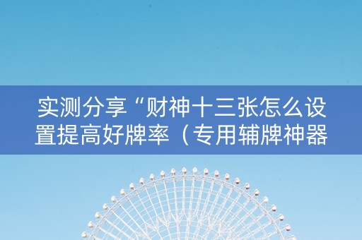 实测分享“财神十三张怎么设置提高好牌率（专用辅牌神器免安装）