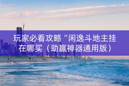 玩家必看攻略“闲逸斗地主挂在哪买（助赢神器通用版）