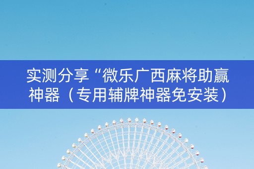 实测分享“微乐广西麻将助赢神器（专用辅牌神器免安装）