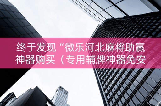 终于发现“微乐河北麻将助赢神器购买（专用辅牌神器免安装）
