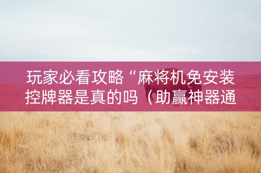 玩家必看攻略“麻将机免安装控牌器是真的吗（助赢神器通用版）