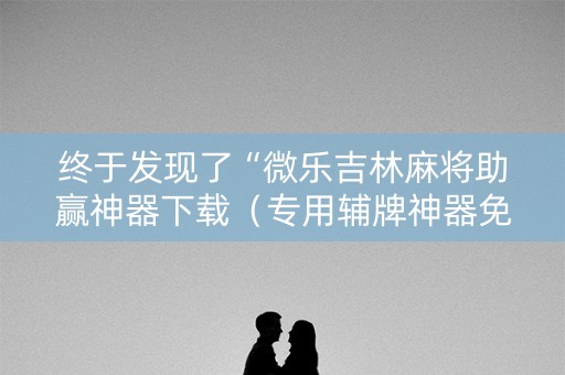 终于发现了“微乐吉林麻将助赢神器下载（专用辅牌神器免安装）
