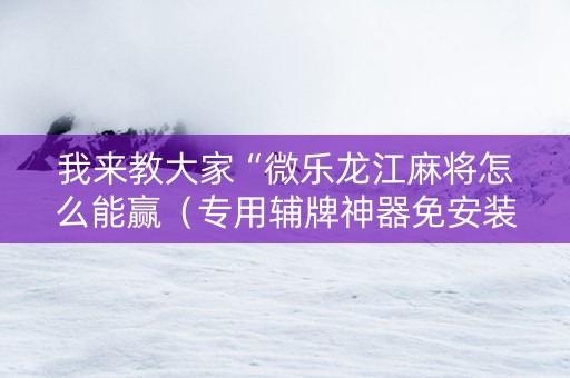 我来教大家“微乐龙江麻将怎么能赢（专用辅牌神器免安装）
