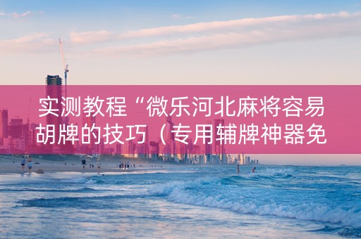 实测教程“微乐河北麻将容易胡牌的技巧（专用辅牌神器免安装）