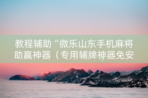 教程辅助“微乐山东手机麻将助赢神器（专用辅牌神器免安装）