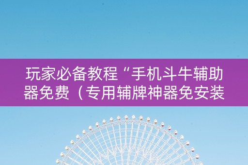玩家必备教程“手机斗牛辅助器免费（专用辅牌神器免安装）