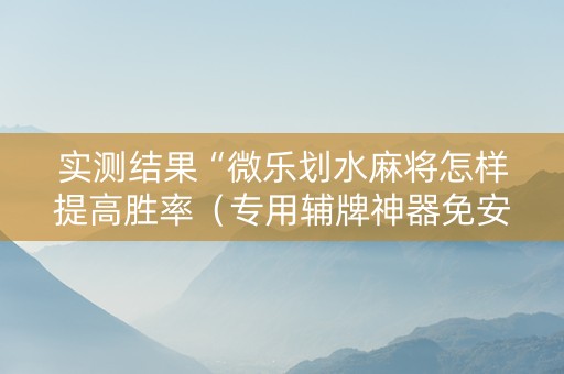 实测结果“微乐划水麻将怎样提高胜率（专用辅牌神器免安装）
