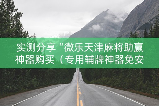 实测分享“微乐天津麻将助赢神器购买（专用辅牌神器免安装）