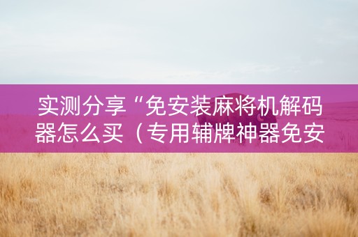 实测分享“免安装麻将机解码器怎么买（专用辅牌神器免安装）