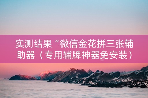 实测结果“微信金花拼三张辅助器（专用辅牌神器免安装）