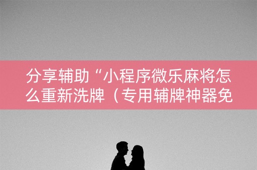 分享辅助“小程序微乐麻将怎么重新洗牌（专用辅牌神器免安装）