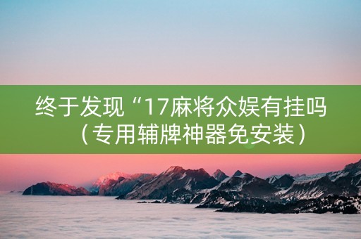 终于发现“17麻将众娱有挂吗（专用辅牌神器免安装）