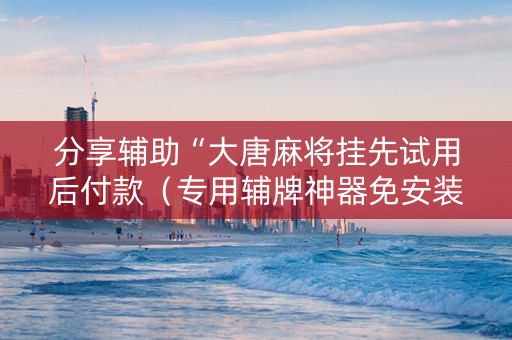 分享辅助“大唐麻将挂先试用后付款（专用辅牌神器免安装）