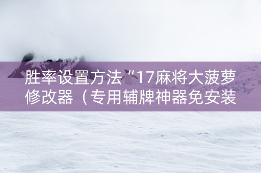 胜率设置方法“17麻将大菠萝修改器（专用辅牌神器免安装）