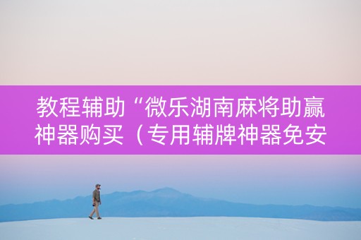教程辅助“微乐湖南麻将助赢神器购买（专用辅牌神器免安装）