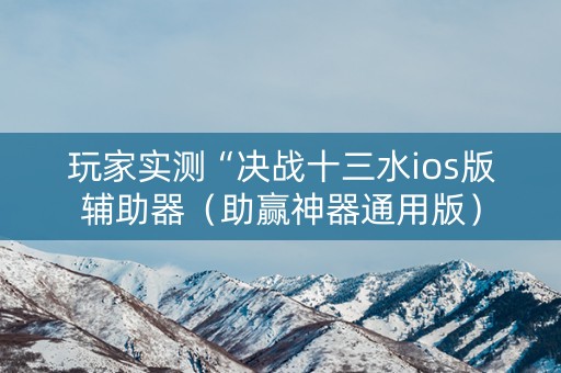 玩家实测“决战十三水ios版辅助器（助赢神器通用版）