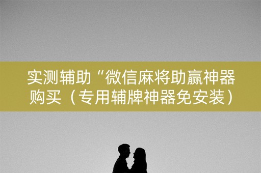 实测辅助“微信麻将助赢神器购买（专用辅牌神器免安装）